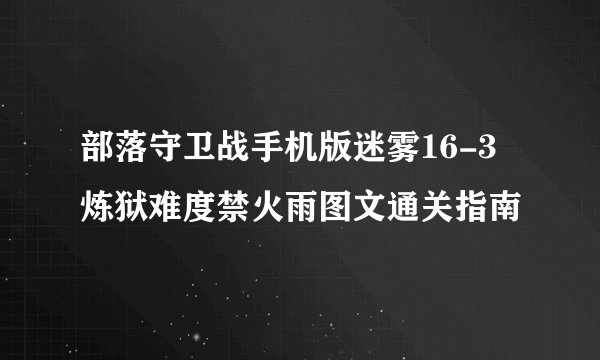 部落守卫战手机版迷雾16-3炼狱难度禁火雨图文通关指南