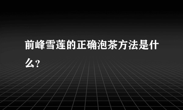 前峰雪莲的正确泡茶方法是什么？