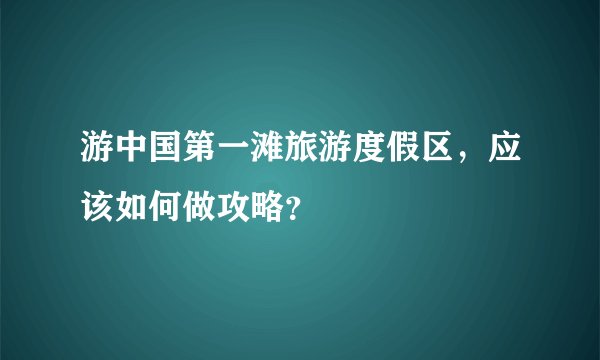 游中国第一滩旅游度假区，应该如何做攻略？