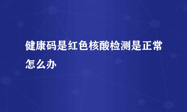 健康码是红色核酸检测是正常怎么办