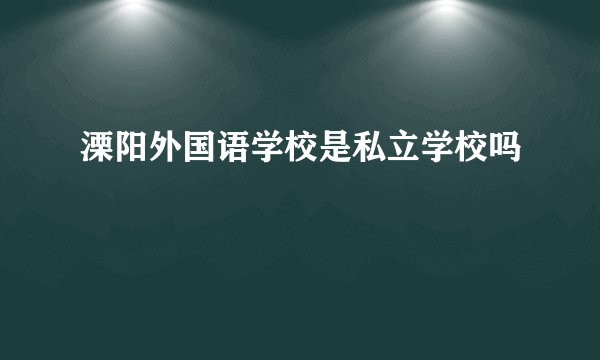 溧阳外国语学校是私立学校吗