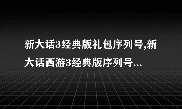 新大话3经典版礼包序列号,新大话西游3经典版序列号,新大话西游3经典版群雄序列号！