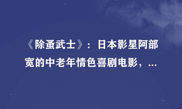 《除蚤武士》：日本影星阿部宽的中老年情色喜剧电影，尽显无厘头