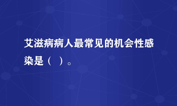 艾滋病病人最常见的机会性感染是（ ）。