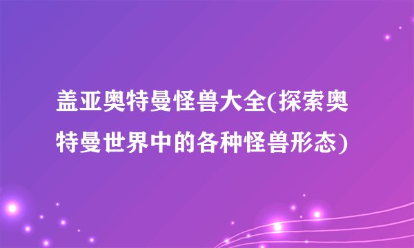 盖亚奥特曼怪兽大全(探索奥特曼世界中的各种怪兽形态)