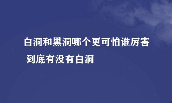 白洞和黑洞哪个更可怕谁厉害 到底有没有白洞