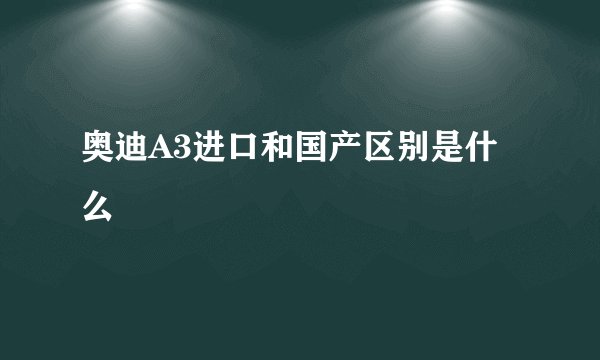 奥迪A3进口和国产区别是什么