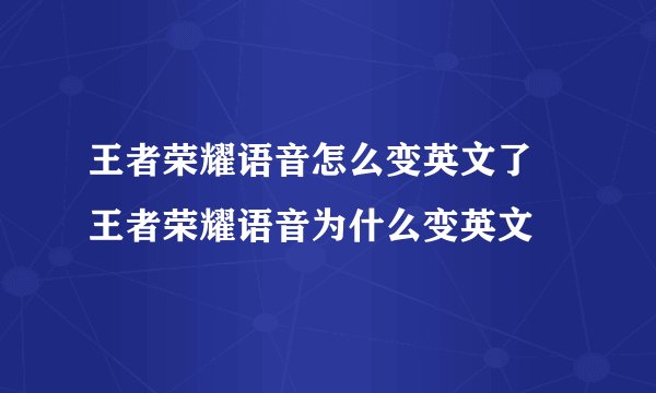 王者荣耀语音怎么变英文了 王者荣耀语音为什么变英文