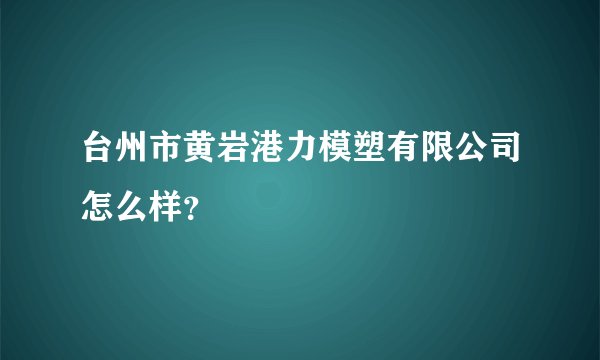 台州市黄岩港力模塑有限公司怎么样？