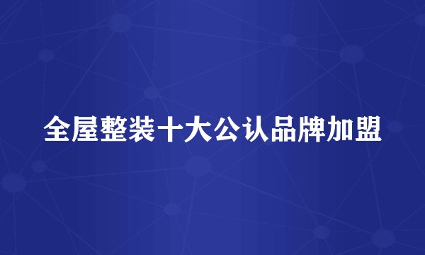 全屋整装十大公认品牌加盟