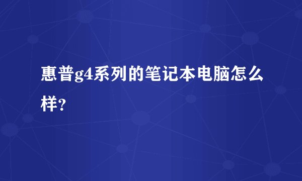 惠普g4系列的笔记本电脑怎么样？