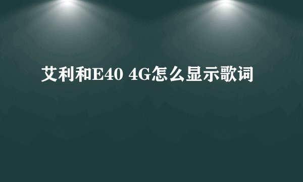 艾利和E40 4G怎么显示歌词