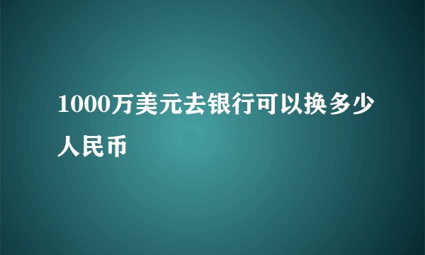 1000万美元去银行可以换多少人民币