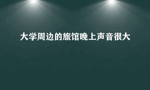 大学周边的旅馆晚上声音很大
