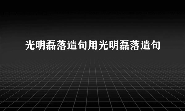 光明磊落造句用光明磊落造句