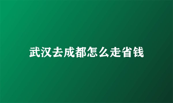 武汉去成都怎么走省钱