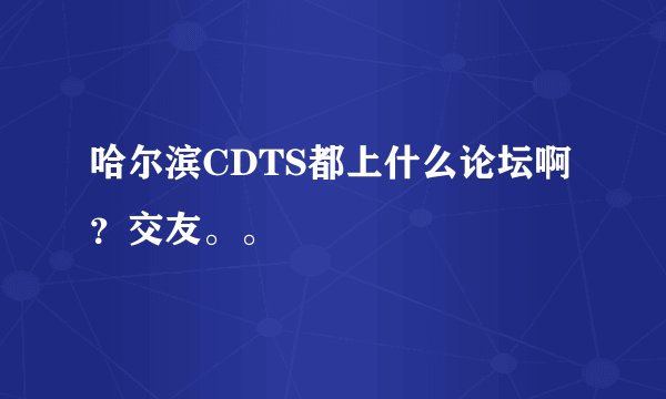 哈尔滨CDTS都上什么论坛啊？交友。。