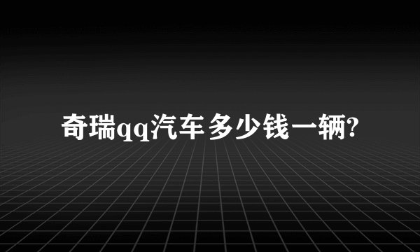 奇瑞qq汽车多少钱一辆?
