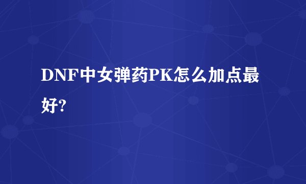 DNF中女弹药PK怎么加点最好?