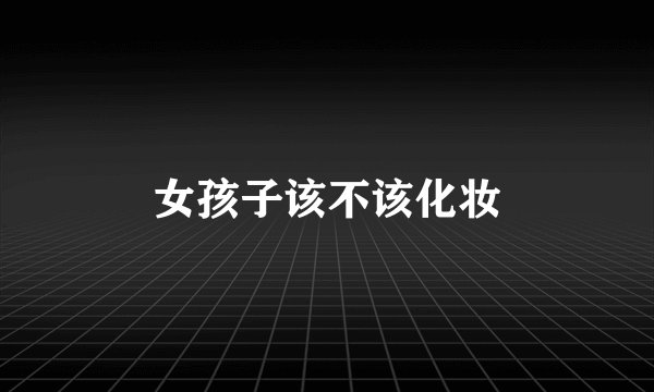 女孩子该不该化妆