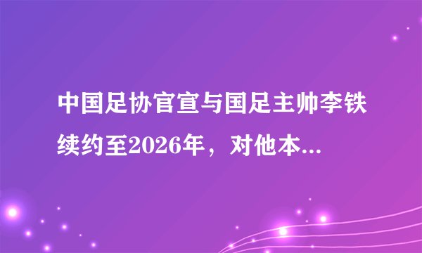 中国足协官宣与国足主帅李铁续约至2026年，对他本人来说意味着什么呢？