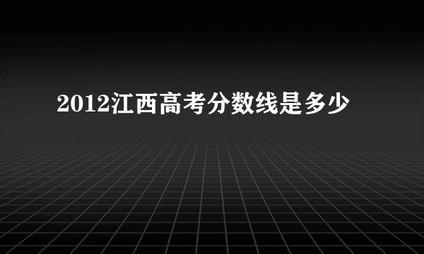 2012江西高考分数线是多少