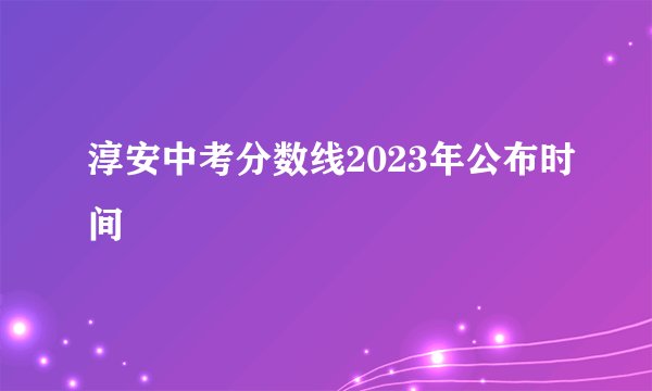 淳安中考分数线2023年公布时间
