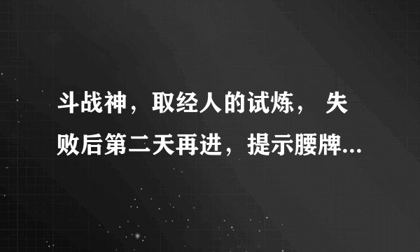 斗战神，取经人的试炼， 失败后第二天再进，提示腰牌不足如何解决？