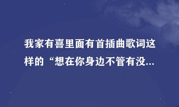我家有喜里面有首插曲歌词这样的“想在你身边不管有没有明天”这首歌叫什么谁唱的谢谢了，大神帮忙啊