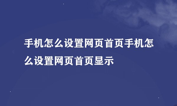 手机怎么设置网页首页手机怎么设置网页首页显示