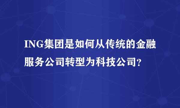 ING集团是如何从传统的金融服务公司转型为科技公司？