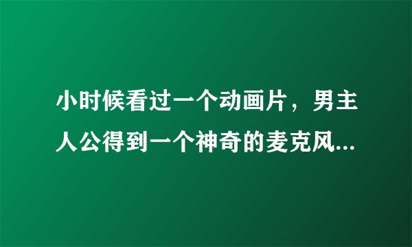 小时候看过一个动画片，男主人公得到一个神奇的麦克风，之后唱歌就很好听，这部动画片叫什么名字啊？