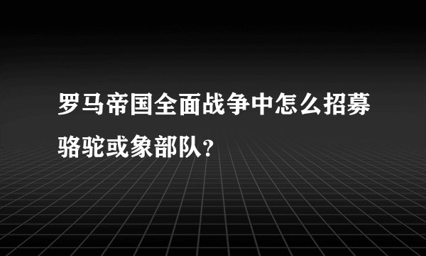 罗马帝国全面战争中怎么招募骆驼或象部队？
