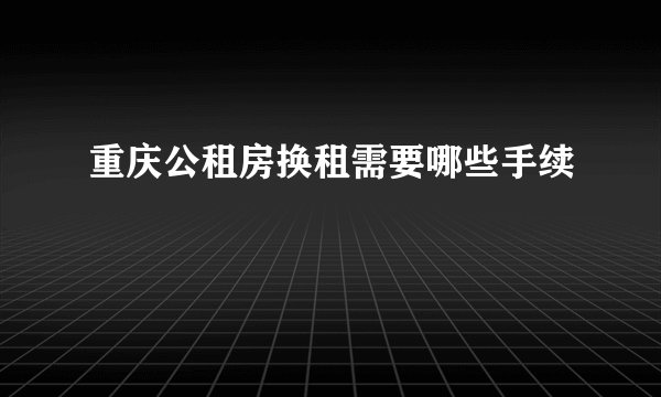 重庆公租房换租需要哪些手续