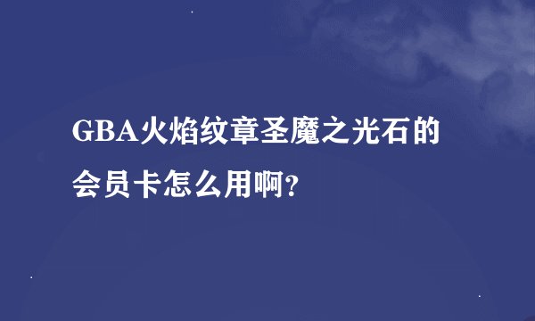 GBA火焰纹章圣魔之光石的会员卡怎么用啊？