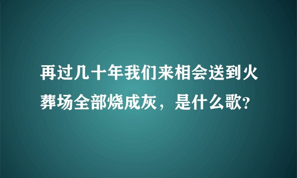 再过几十年我们来相会送到火葬场全部烧成灰，是什么歌？