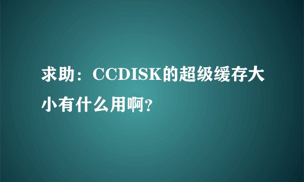 求助：CCDISK的超级缓存大小有什么用啊？