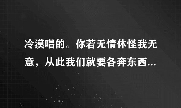 冷漠唱的。你若无情休怪我无意，从此我们就要各奔东西。求歌名