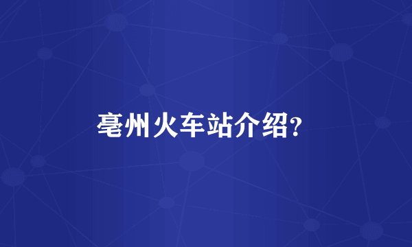 亳州火车站介绍？
