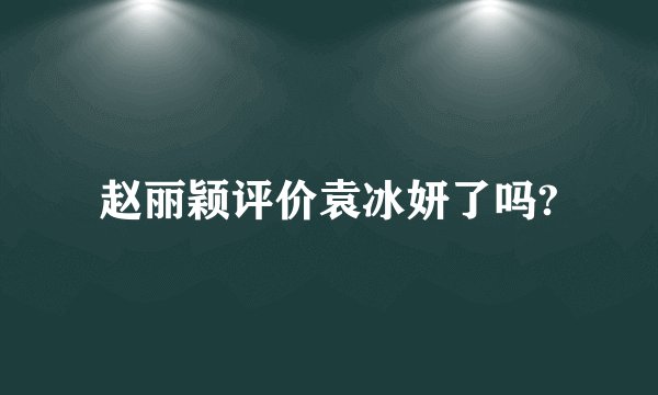 赵丽颖评价袁冰妍了吗?