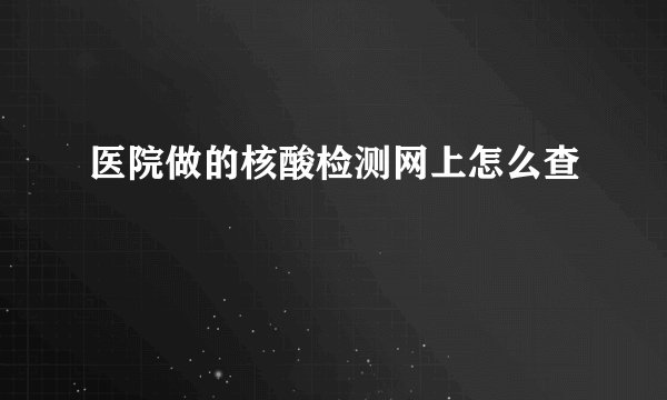 医院做的核酸检测网上怎么查