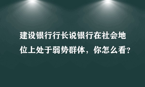 建设银行行长说银行在社会地位上处于弱势群体，你怎么看？