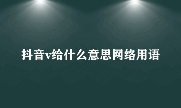 抖音v给什么意思网络用语