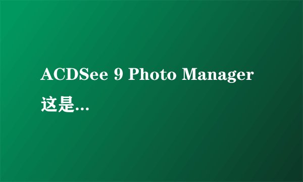 ACDSee 9 Photo Manager 这是什么软件？