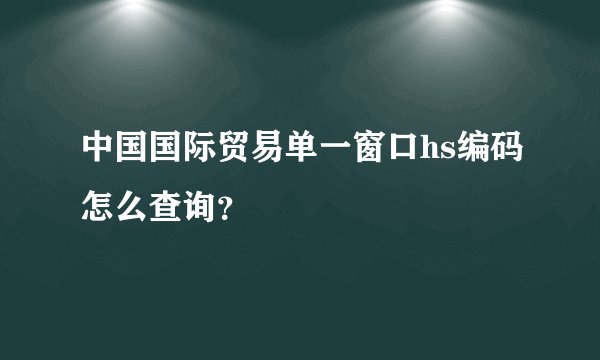 中国国际贸易单一窗口hs编码怎么查询？