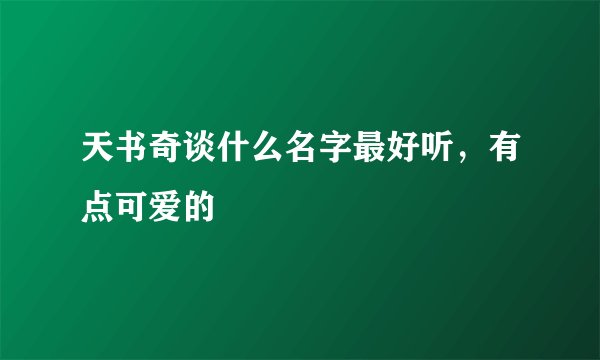 天书奇谈什么名字最好听，有点可爱的