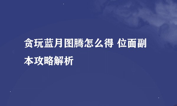 贪玩蓝月图腾怎么得 位面副本攻略解析