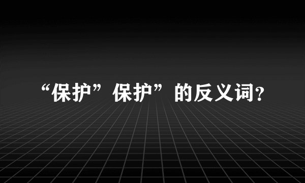 “保护”保护”的反义词？