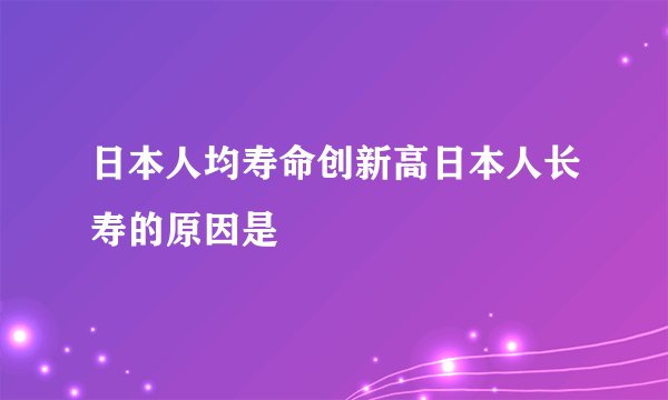 日本人均寿命创新高日本人长寿的原因是
