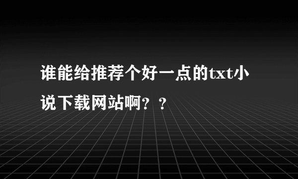 谁能给推荐个好一点的txt小说下载网站啊？？